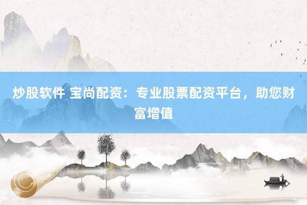炒股软件 宝尚配资:专业股票配资平台,助您财富增值