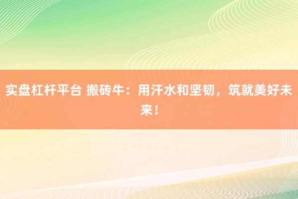 实盘杠杆平台 搬砖牛:用汗水和坚韧,筑就美好未来!