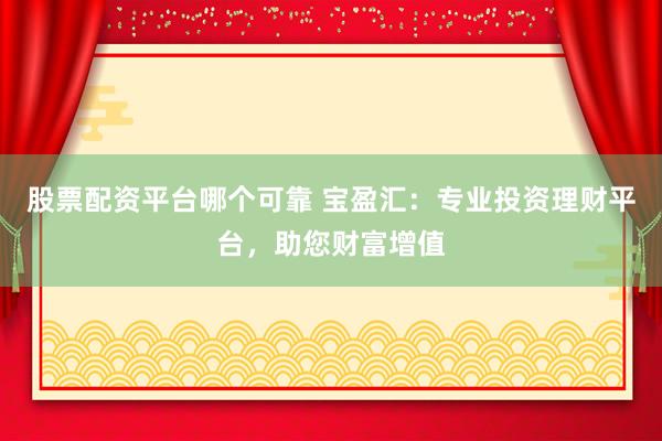 股票配资平台哪个可靠 宝盈汇:专业投资理财平台,助您财富增值