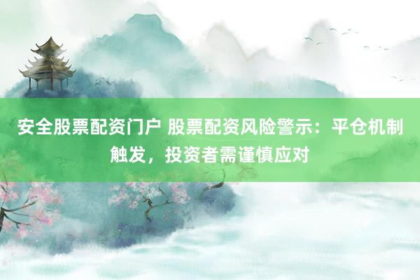 安全股票配资门户 股票配资风险警示：平仓机制触发，投资者需谨慎应对