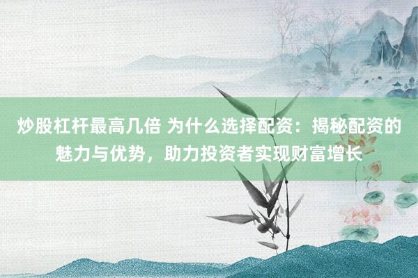 炒股杠杆最高几倍 为什么选择配资：揭秘配资的魅力与优势，助力投资者实现财富增长
