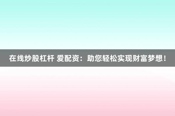 在线炒股杠杆 爱配资：助您轻松实现财富梦想！