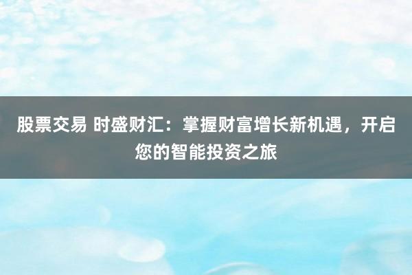 股票交易 时盛财汇:掌握财富增长新机遇,开启您的智能投资之旅
