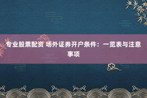 专业股票配资 场外证券开户条件:一览表与注意事项