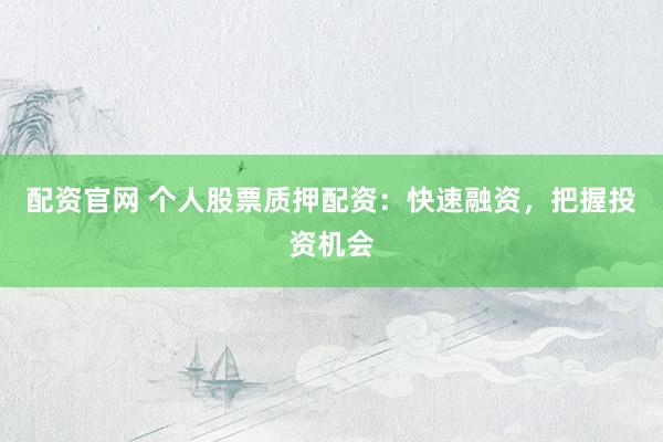 配资官网 个人股票质押配资:快速融资,把握投资机会