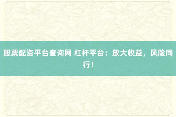 股票配资平台查询网 杠杆平台:放大收益,风险同行!
