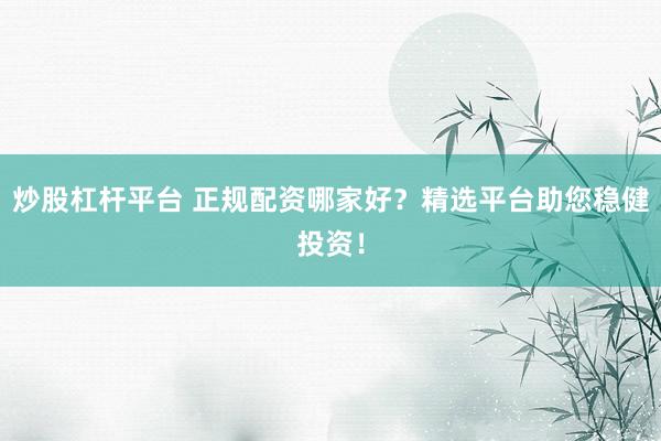 炒股杠杆平台 正规配资哪家好？精选平台助您稳健投资！