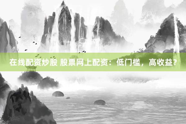 在线配资炒股 股票网上配资：低门槛，高收益？