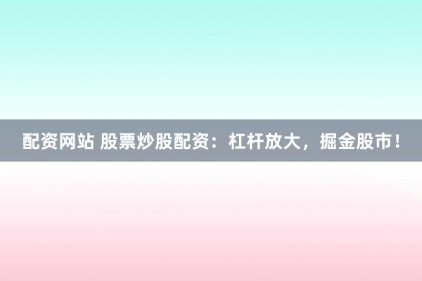 配资网站 股票炒股配资：杠杆放大，掘金股市！