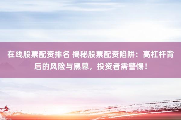 在线股票配资排名 揭秘股票配资陷阱：高杠杆背后的风险与黑幕，投资者需警惕！