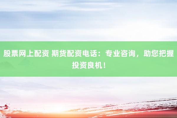 股票网上配资 期货配资电话：专业咨询，助您把握投资良机！