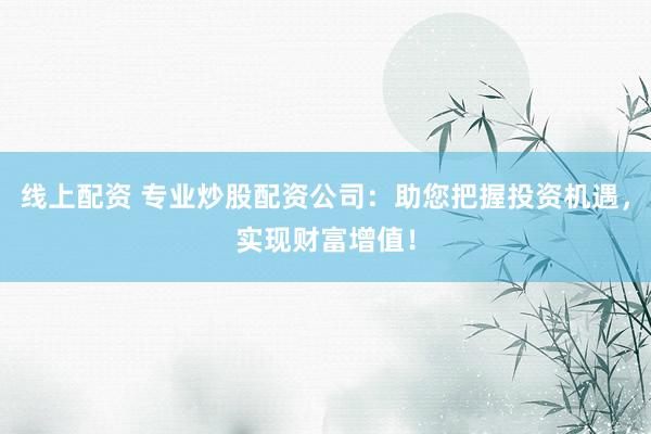 线上配资 专业炒股配资公司：助您把握投资机遇，实现财富增值！