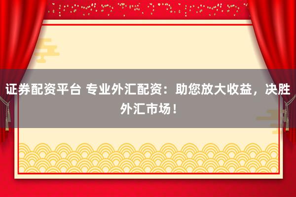 证券配资平台 专业外汇配资：助您放大收益，决胜外汇市场！