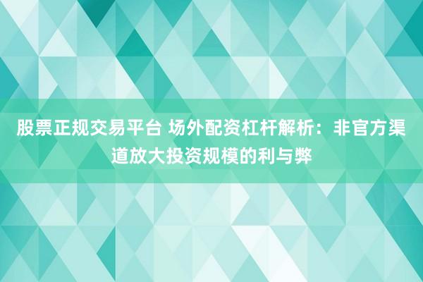 股票正规交易平台 场外配资杠杆解析：非官方渠道放大投资规模的利与弊