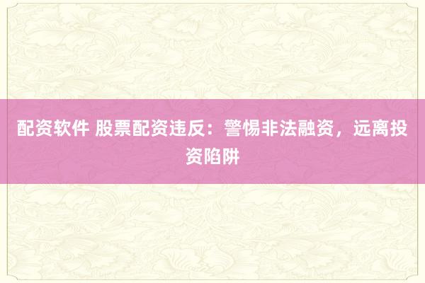 配资软件 股票配资违反:警惕非法融资,远离投资陷阱