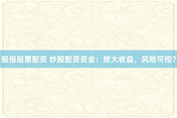 股指股票配资 炒股配资资金:放大收益,风险可控?