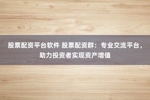股票配资平台软件 股票配资群:专业交流平台,助力投资者实现资产增值