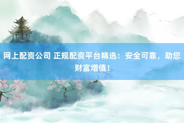 网上配资公司 正规配资平台精选:安全可靠,助您财富增值!