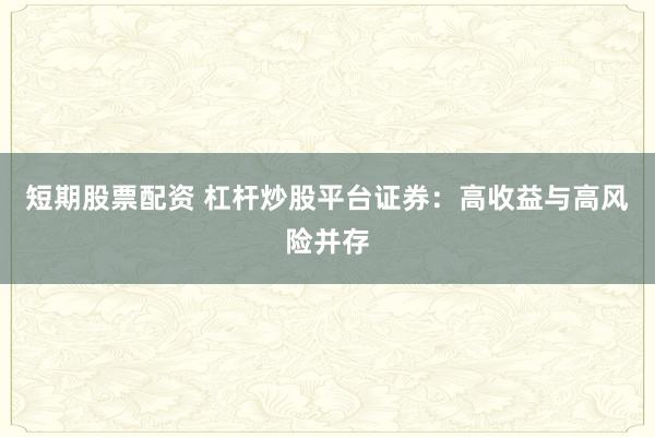 短期股票配资 杠杆炒股平台证券:高收益与高风险并存