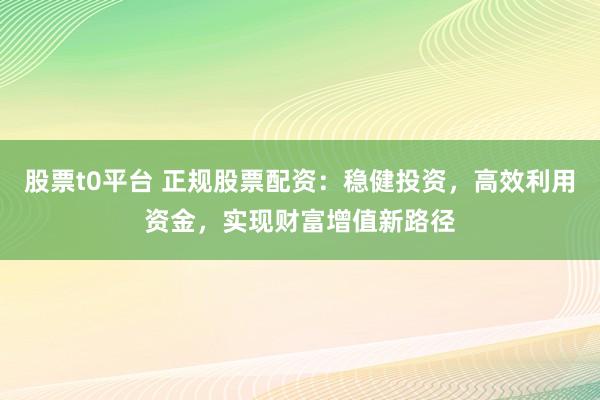 股票t0平台 正规股票配资:稳健投资,高效利用资金,实现财富增值新路径
