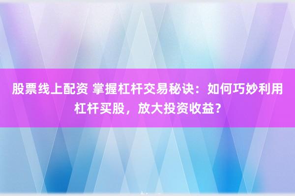 股票线上配资 掌握杠杆交易秘诀:如何巧妙利用杠杆买股,放大投资收益?