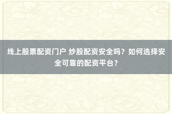线上股票配资门户 炒股配资安全吗?如何选择安全可靠的配资平台?