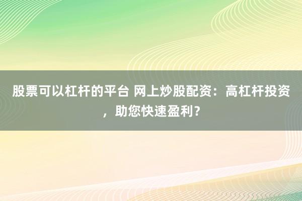股票可以杠杆的平台 网上炒股配资：高杠杆投资，助您快速盈利？