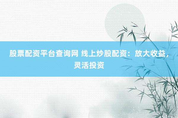 股票配资平台查询网 线上炒股配资：放大收益，灵活投资