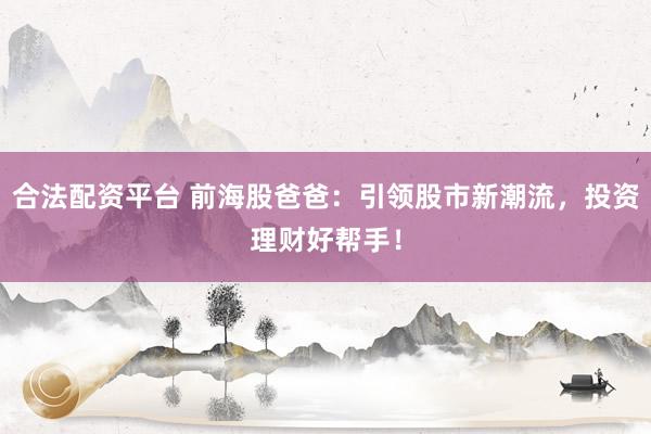 合法配资平台 前海股爸爸:引领股市新潮流,投资理财好帮手!