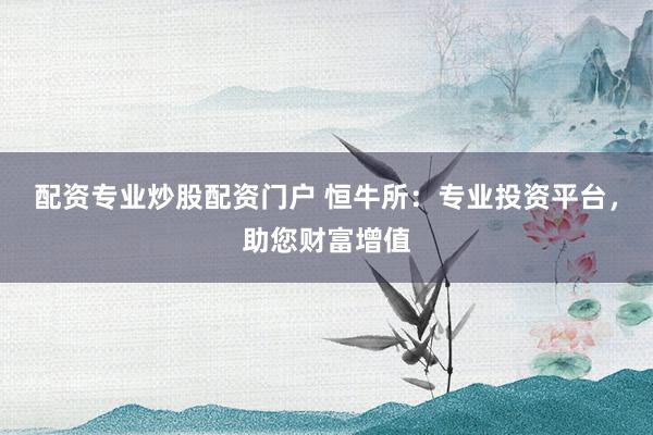 配资专业炒股配资门户 恒牛所:专业投资平台,助您财富增值