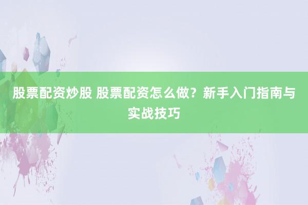 股票配资炒股 股票配资怎么做？新手入门指南与实战技巧