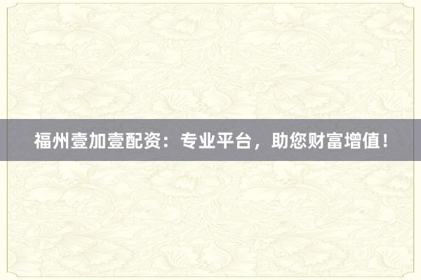福州壹加壹配资：专业平台，助您财富增值！