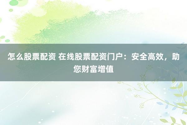 怎么股票配资 在线股票配资门户：安全高效，助您财富增值