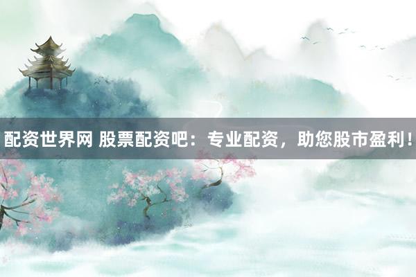 配资世界网 股票配资吧：专业配资，助您股市盈利！