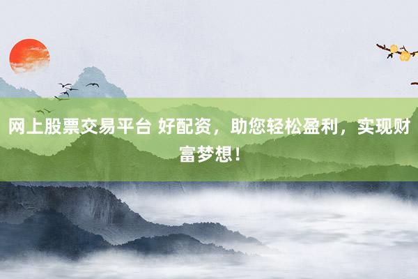 网上股票交易平台 好配资,助您轻松盈利,实现财富梦想!