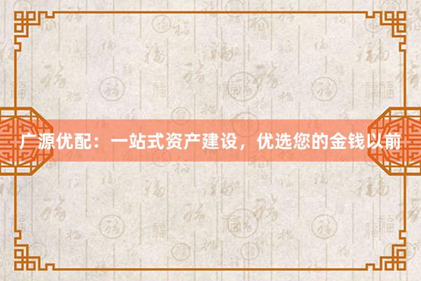 广源优配：一站式资产建设，优选您的金钱以前