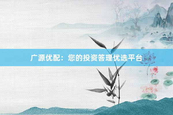 广源优配:您的投资答理优选平台