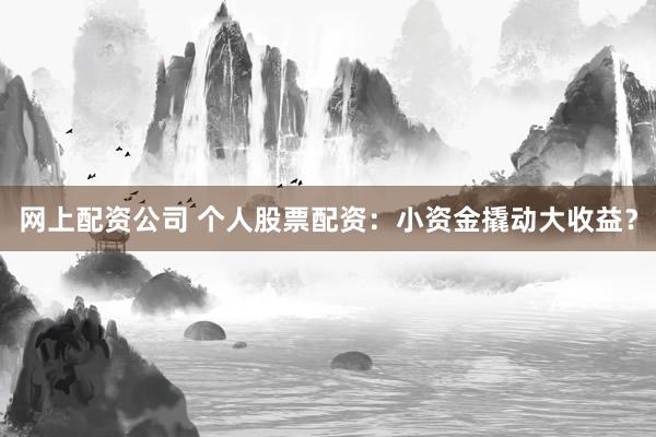 网上配资公司 个人股票配资:小资金撬动大收益?