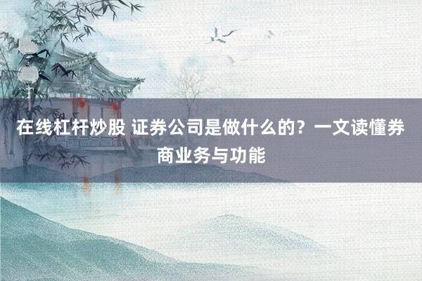 在线杠杆炒股 证券公司是做什么的?一文读懂券商业务与功能