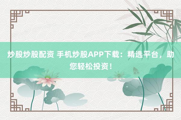 炒股炒股配资 手机炒股APP下载:精选平台,助您轻松投资!