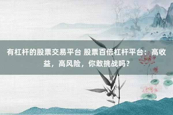 有杠杆的股票交易平台 股票百倍杠杆平台：高收益，高风险，你敢挑战吗？