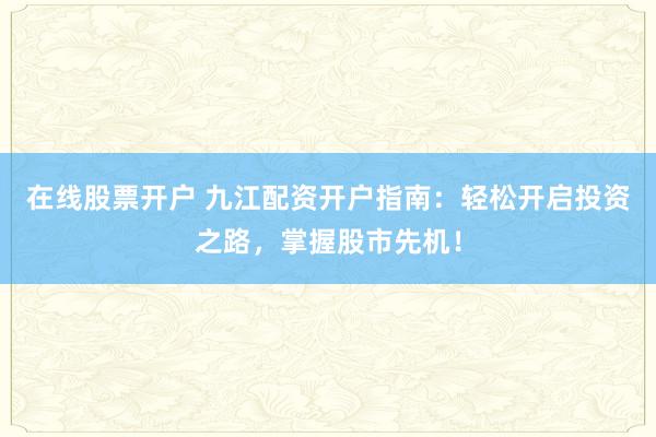 在线股票开户 九江配资开户指南：轻松开启投资之路，掌握股市先机！