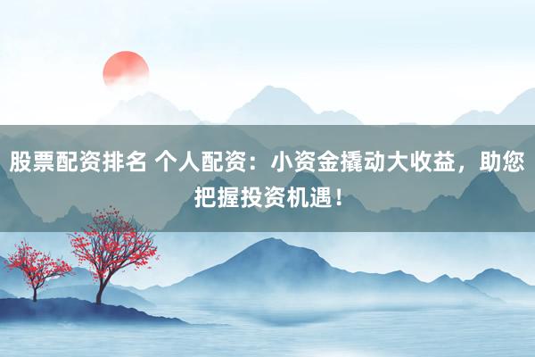 股票配资排名 个人配资:小资金撬动大收益,助您把握投资机遇!