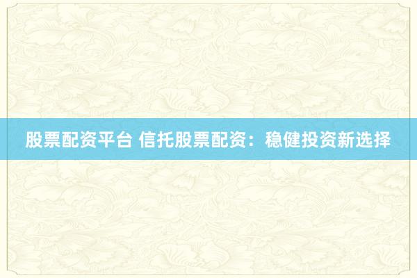 股票配资平台 信托股票配资:稳健投资新选择