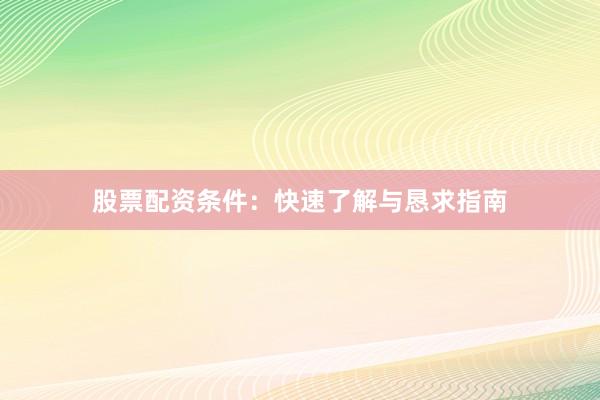 股票配资条件：快速了解与恳求指南