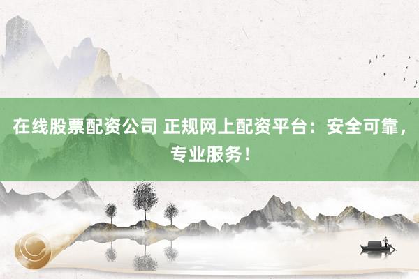 在线股票配资公司 正规网上配资平台:安全可靠,专业服务!