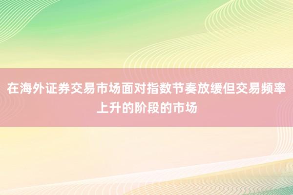在海外证券交易市场面对指数节奏放缓但交易频率上升的阶段的市场