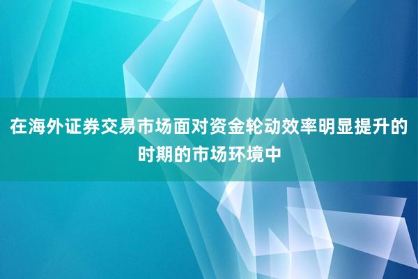 在海外证券交易市场面对资金轮动效率明显提升的时期的市场环境中