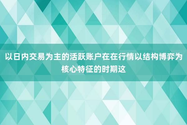 以日内交易为主的活跃账户在在行情以结构博弈为核心特征的时期这