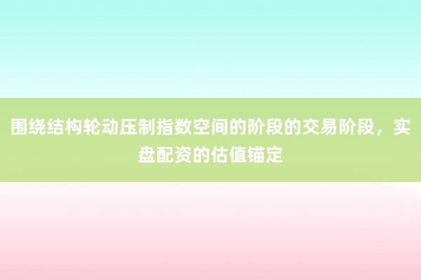 围绕结构轮动压制指数空间的阶段的交易阶段,实盘配资的估值锚定